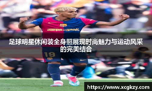 足球明星休闲装全身照展现时尚魅力与运动风采的完美结合